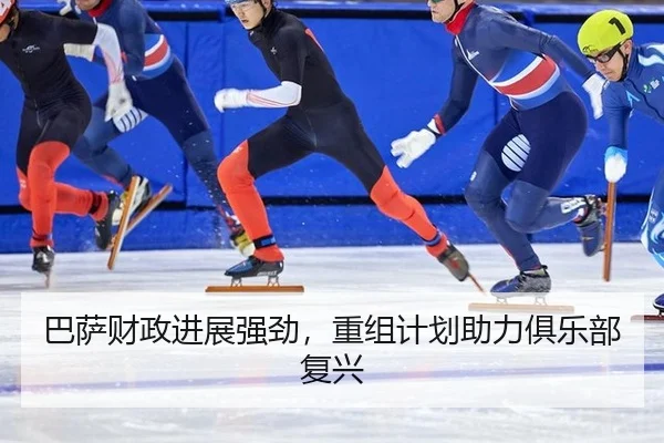 巴萨财政进展强劲，重组计划助力俱乐部复兴