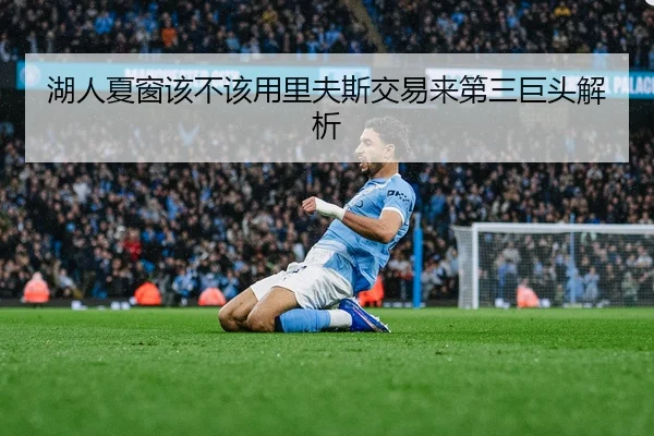 湖人夏窗该不该用里夫斯交易来第三巨头解析